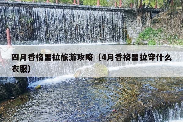 四月香格里拉旅游攻略（4月香格里拉穿什么衣服）