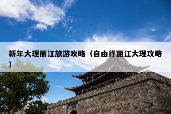 新年大理丽江旅游攻略（自由行丽江大理攻略）