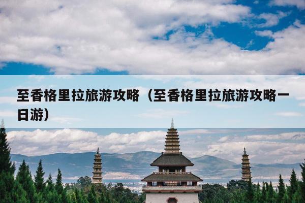 至香格里拉旅游攻略（至香格里拉旅游攻略一日游）