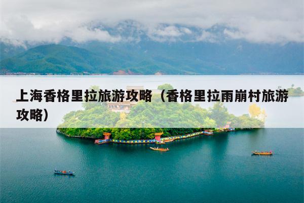 上海香格里拉旅游攻略（香格里拉雨崩村旅游攻略）