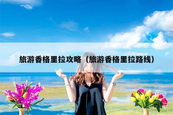 旅游香格里拉攻略（旅游香格里拉路线）