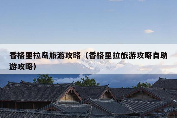 香格里拉岛旅游攻略（香格里拉旅游攻略自助游攻略）