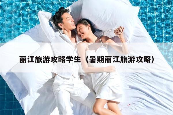 丽江旅游攻略学生（暑期丽江旅游攻略）