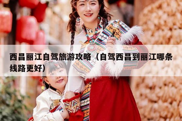 西昌丽江自驾旅游攻略（自驾西昌到丽江哪条线路更好）
