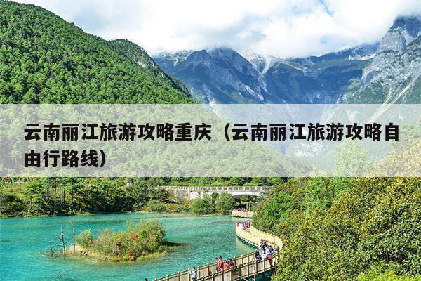 云南丽江旅游攻略重庆（云南丽江旅游攻略自由行路线）