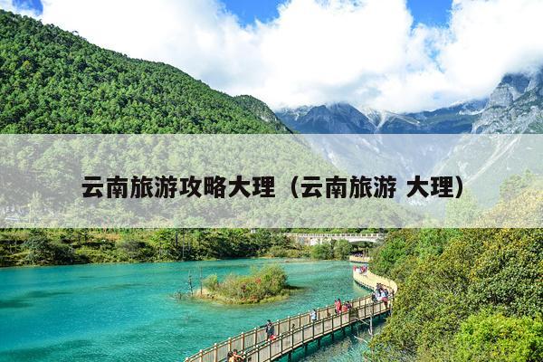 云南旅游攻略大理（云南旅游 大理）