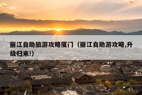 丽江自助旅游攻略厦门（丽江自助游攻略,升级归来!）