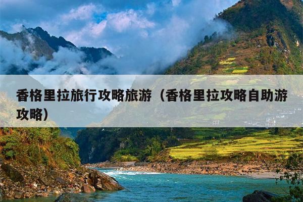 香格里拉旅行攻略旅游（香格里拉攻略自助游攻略）