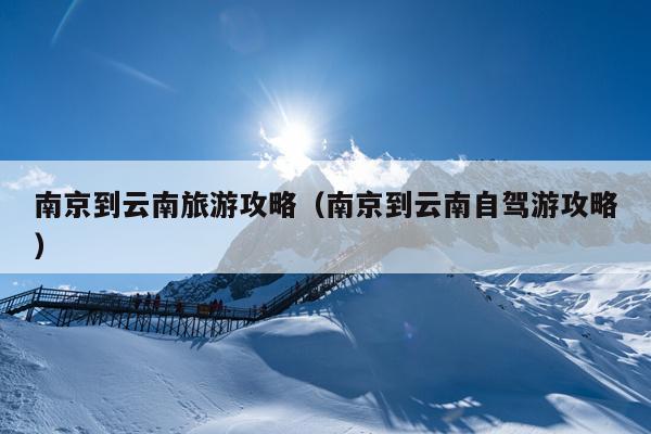 南京到云南旅游攻略（南京到云南自驾游攻略）