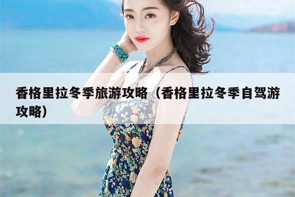 香格里拉冬季旅游攻略（香格里拉冬季自驾游攻略）