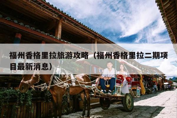 福州香格里拉旅游攻略（福州香格里拉二期项目最新消息）