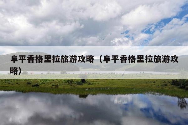 阜平香格里拉旅游攻略（阜平香格里拉旅游攻略）