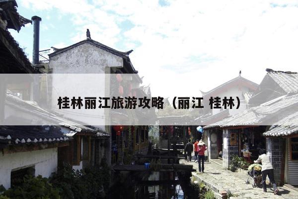 桂林丽江旅游攻略（丽江 桂林）