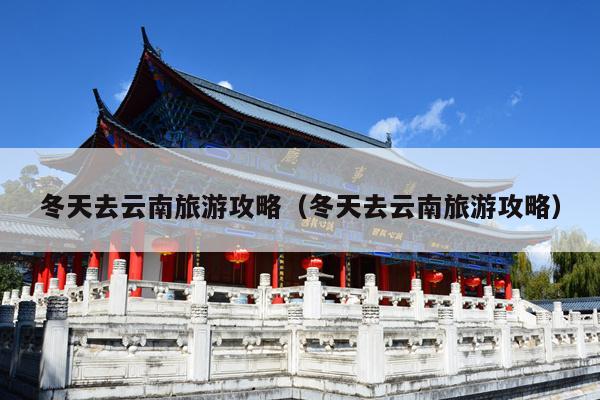 冬天去云南旅游攻略（冬天去云南旅游攻略）