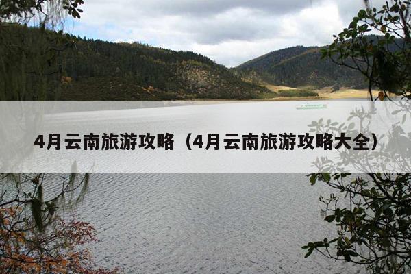 4月云南旅游攻略（4月云南旅游攻略大全）