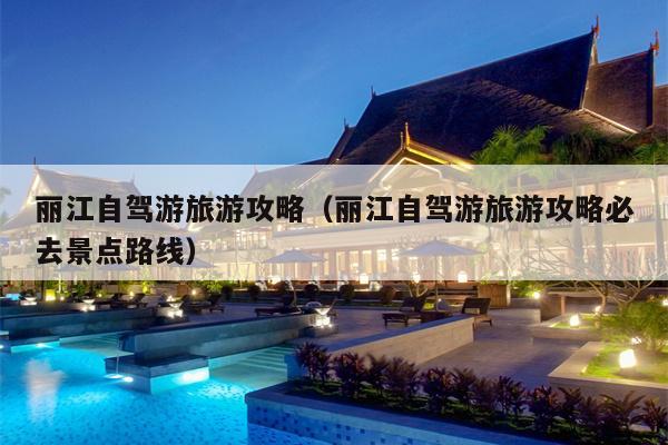 丽江自驾游旅游攻略（丽江自驾游旅游攻略必去景点路线）