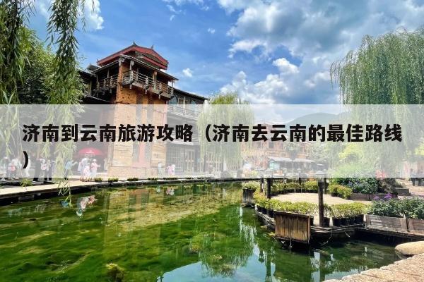 济南到云南旅游攻略（济南去云南的最佳路线）