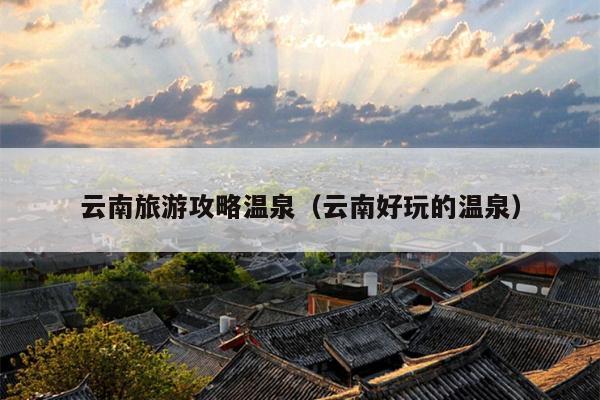 云南旅游攻略温泉（云南好玩的温泉）