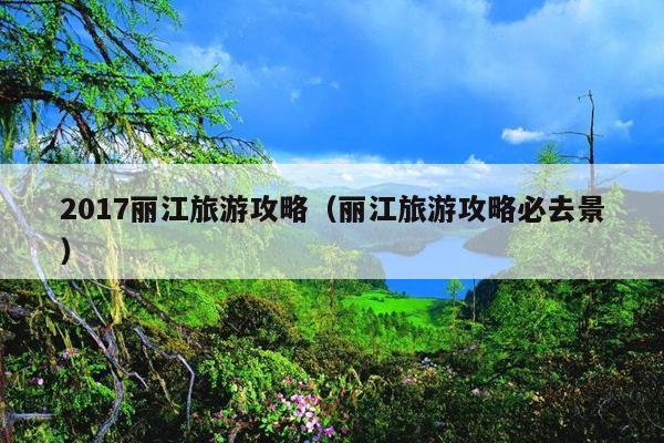 2017丽江旅游攻略（丽江旅游攻略必去景）