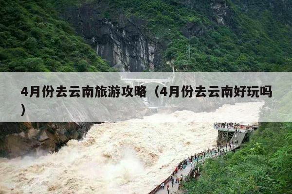 4月份去云南旅游攻略（4月份去云南好玩吗）