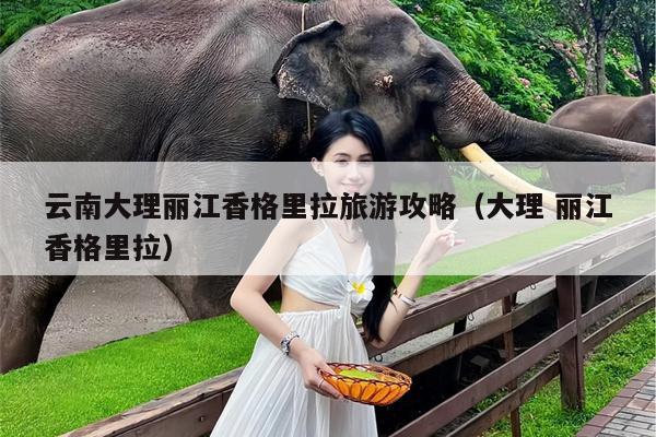 云南大理丽江香格里拉旅游攻略（大理 丽江香格里拉）