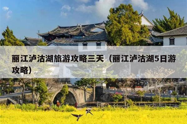 丽江泸沽湖旅游攻略三天（丽江泸沽湖5日游攻略）
