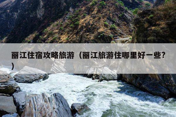 丽江住宿攻略旅游（丽江旅游住哪里好一些?）
