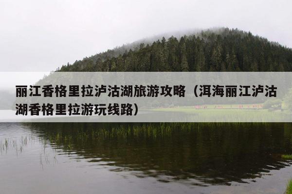 丽江香格里拉泸沽湖旅游攻略（洱海丽江泸沽湖香格里拉游玩线路）