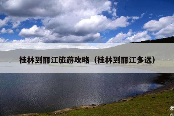 桂林到丽江旅游攻略（桂林到丽江多远）