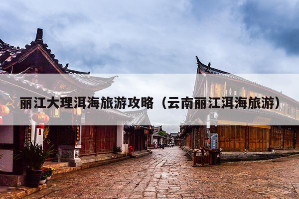 丽江大理洱海旅游攻略（云南丽江洱海旅游）