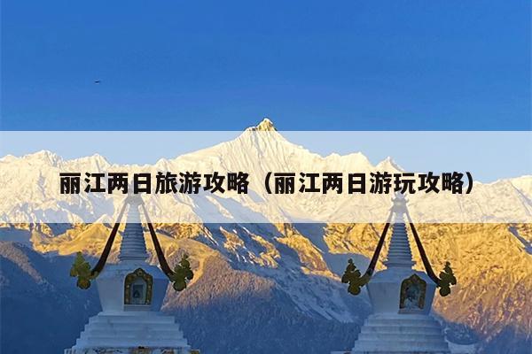 丽江两日旅游攻略（丽江两日游玩攻略）