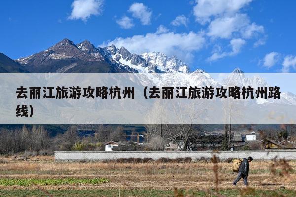 去丽江旅游攻略杭州（去丽江旅游攻略杭州路线）