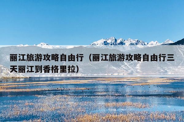 丽江旅游攻略自由行（丽江旅游攻略自由行三天丽江到香格里拉）