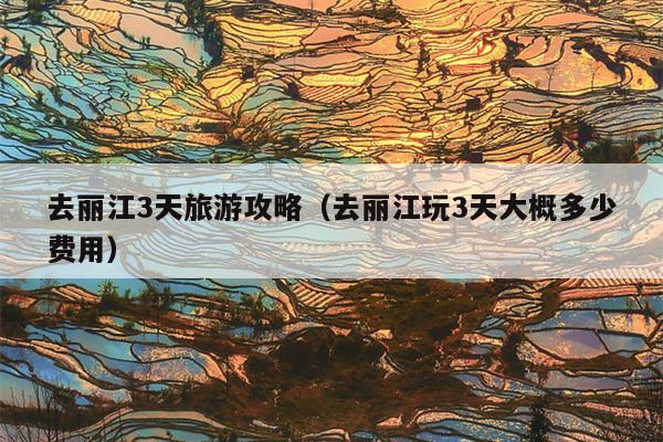 去丽江3天旅游攻略（去丽江玩3天大概多少费用）