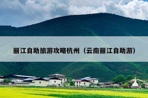 丽江自助旅游攻略杭州（云南丽江自助游）