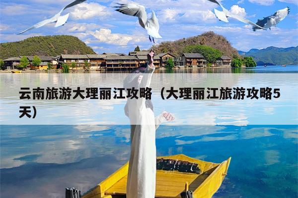 云南旅游大理丽江攻略（大理丽江旅游攻略5天）