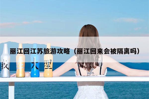 丽江回江苏旅游攻略（丽江回来会被隔离吗）