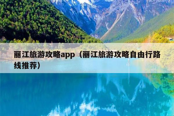丽江旅游攻略app（丽江旅游攻略自由行路线推荐）