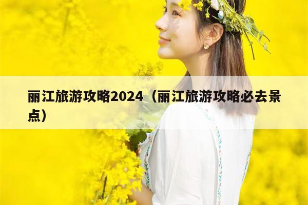 丽江旅游攻略2024（丽江旅游攻略必去景点）