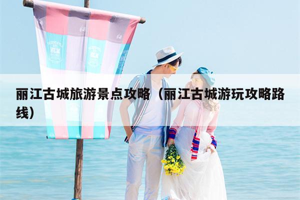 丽江古城旅游景点攻略（丽江古城游玩攻略路线）