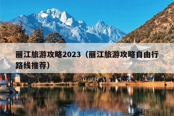丽江旅游攻略2023（丽江旅游攻略自由行路线推荐）