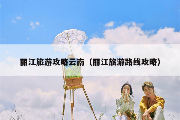 丽江旅游攻略云南（丽江旅游路线攻略）