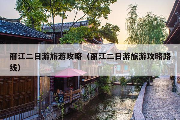 丽江二日游旅游攻略（丽江二日游旅游攻略路线）