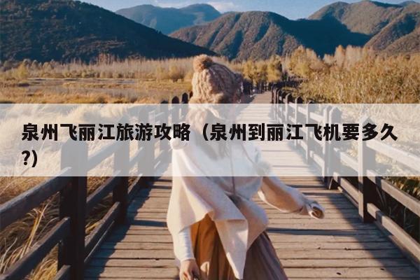 泉州飞丽江旅游攻略（泉州到丽江飞机要多久?）