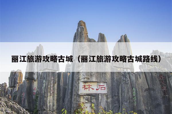 丽江旅游攻略古城（丽江旅游攻略古城路线）