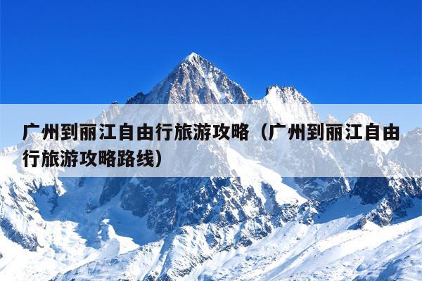 广州到丽江自由行旅游攻略（广州到丽江自由行旅游攻略路线）