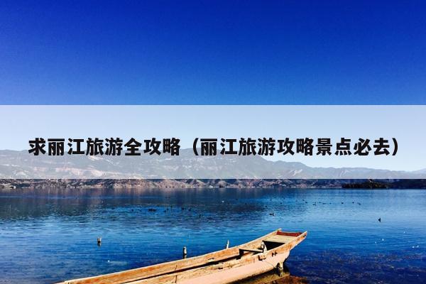 求丽江旅游全攻略（丽江旅游攻略景点必去）