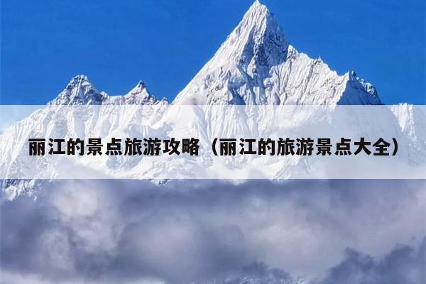 丽江的景点旅游攻略（丽江的旅游景点大全）