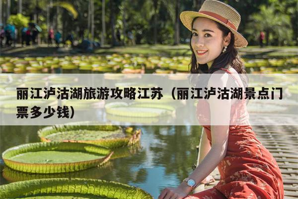 丽江泸沽湖旅游攻略江苏（丽江泸沽湖景点门票多少钱）