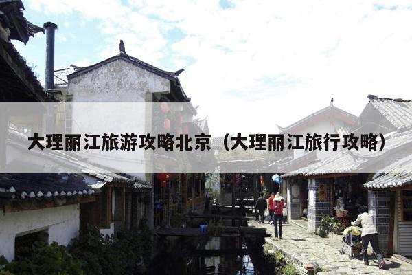 大理丽江旅游攻略北京（大理丽江旅行攻略）